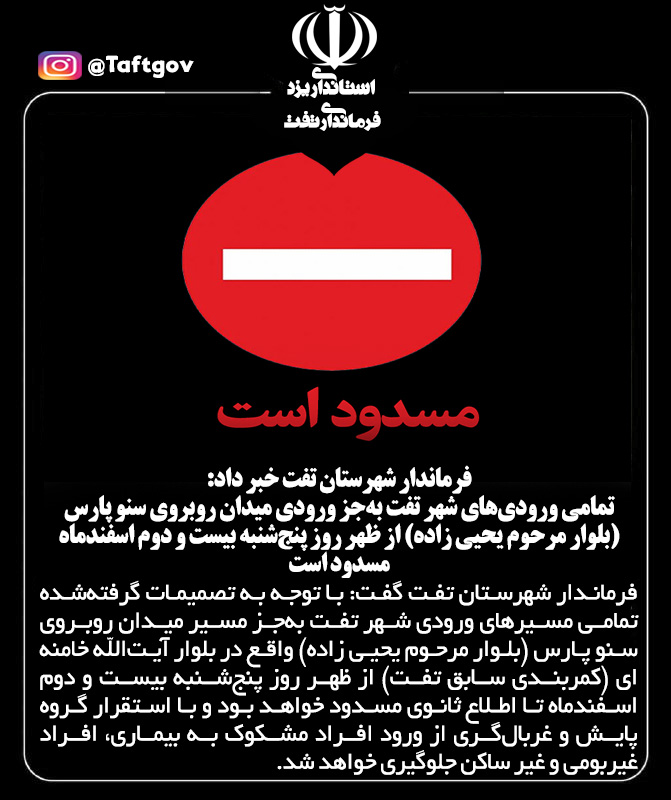 تمامی ورودی‌های شهر تفت به‌جز ورودی میدان روبروی سنو پارس (بلوار مرحوم یحیی زاده) از ظهر روز پنج‌شنبه بیست و دوم اسفندماه مسدود است