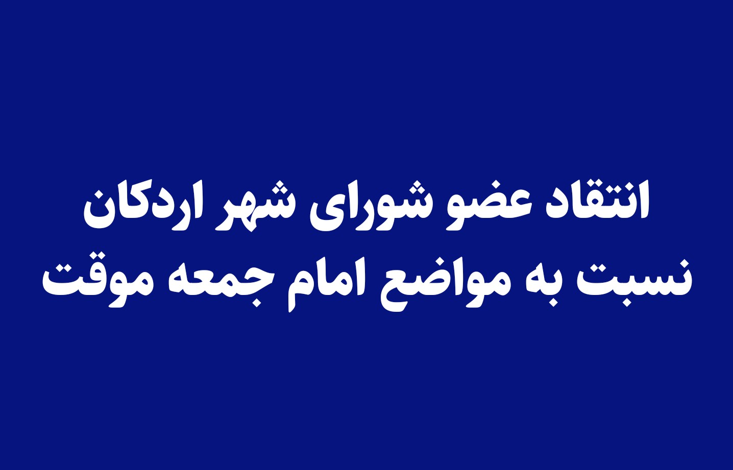 انتقاد عضو شورای شهر اردکان نسبت به مواضع امام جمعه موقت