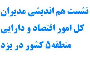 نشست هم اندیشی مدیران کل اقتصاد و دارایی منطقه 5 کشور در یزد برگزار می شود