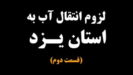 لزوم انتقال آب به استان یزد (قسمت دوم)