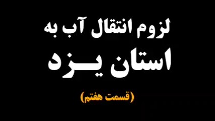 لزوم انتقال آب به استان یزد (قسمت هفتم)
